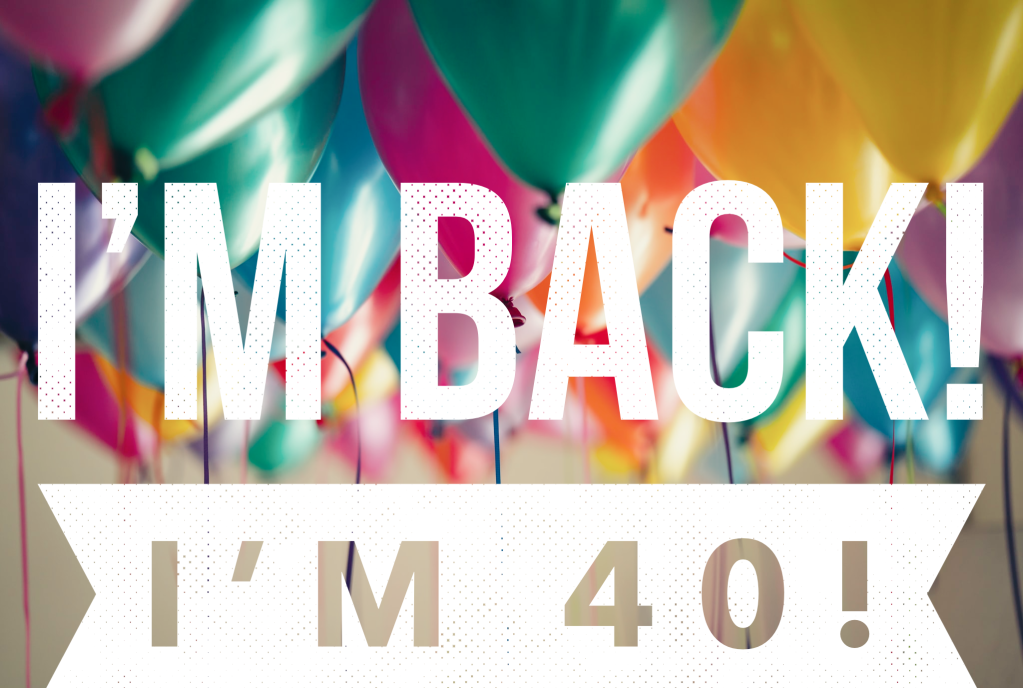 I’m Back! And I’m&nbsp;40!